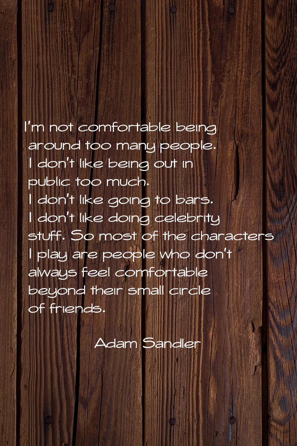 I'm not comfortable being around too many people. I don't like being out in public too much. I don'
