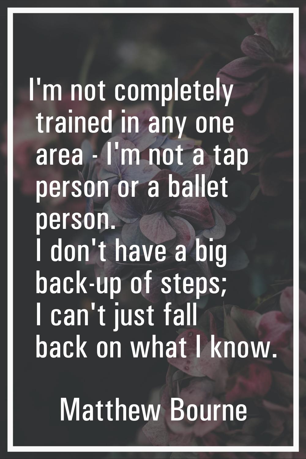 I'm not completely trained in any one area - I'm not a tap person or a ballet person. I don't have 