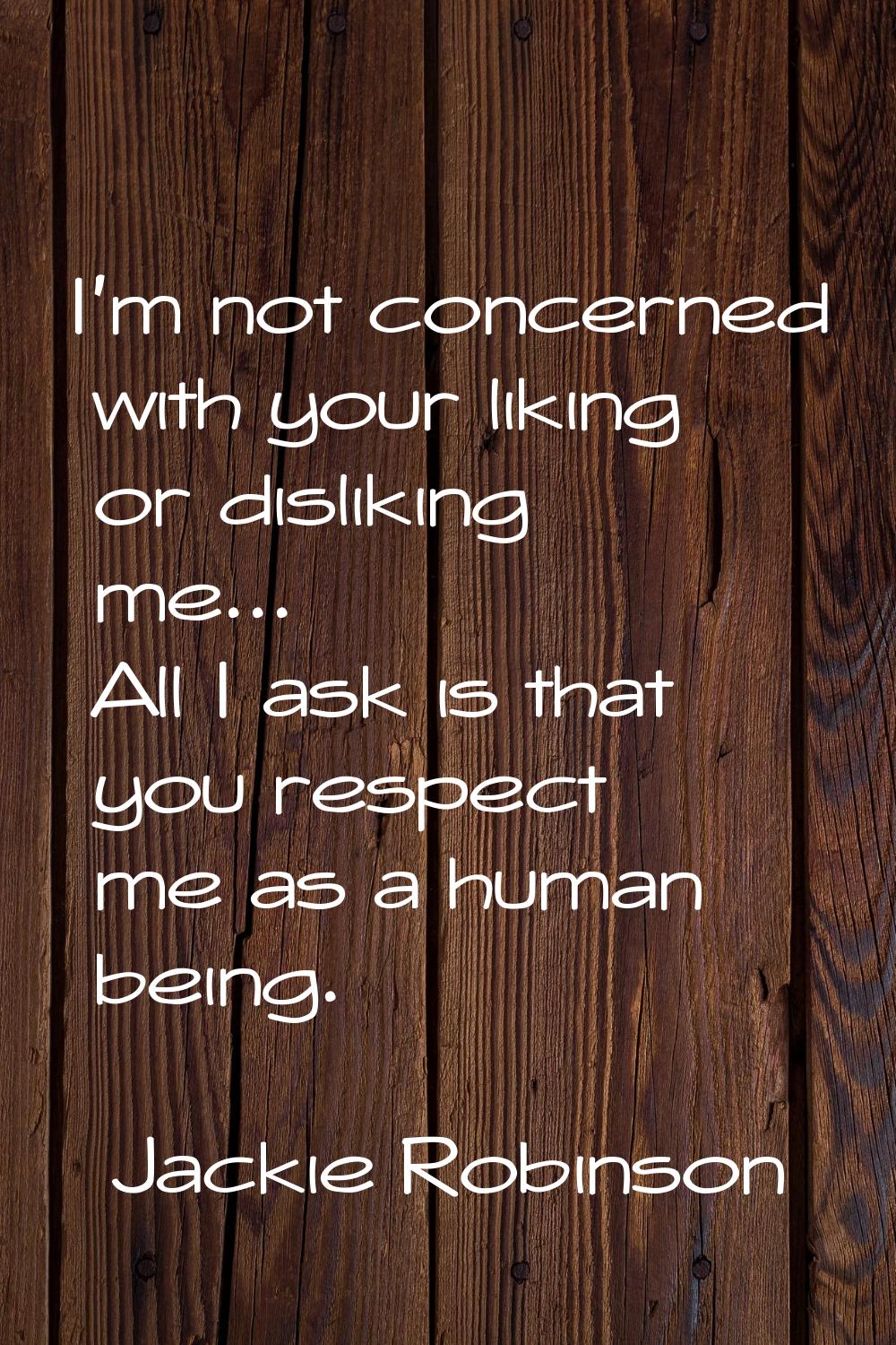 I'm not concerned with your liking or disliking me... All I ask is that you respect me as a human b