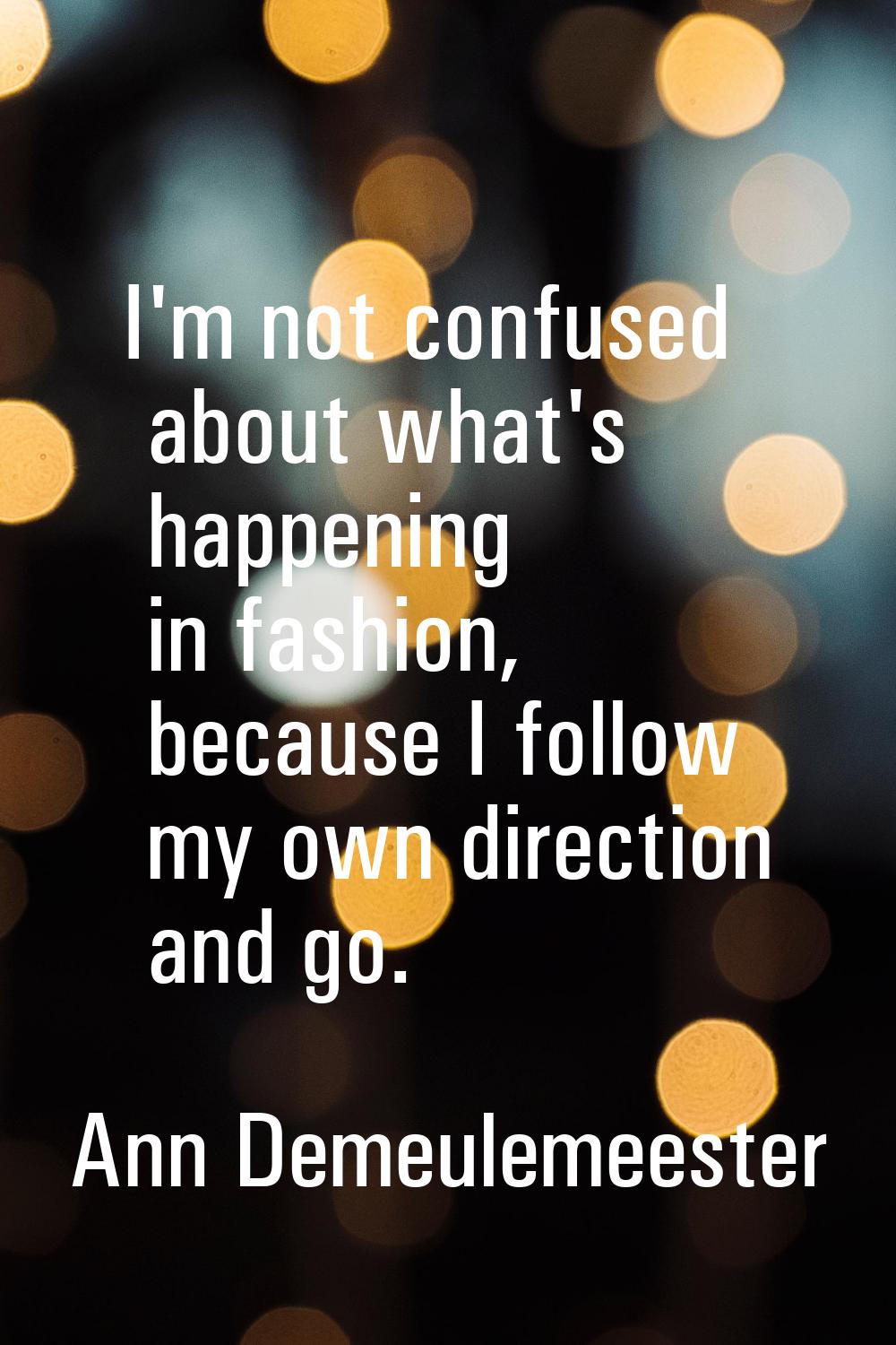 I'm not confused about what's happening in fashion, because I follow my own direction and go.