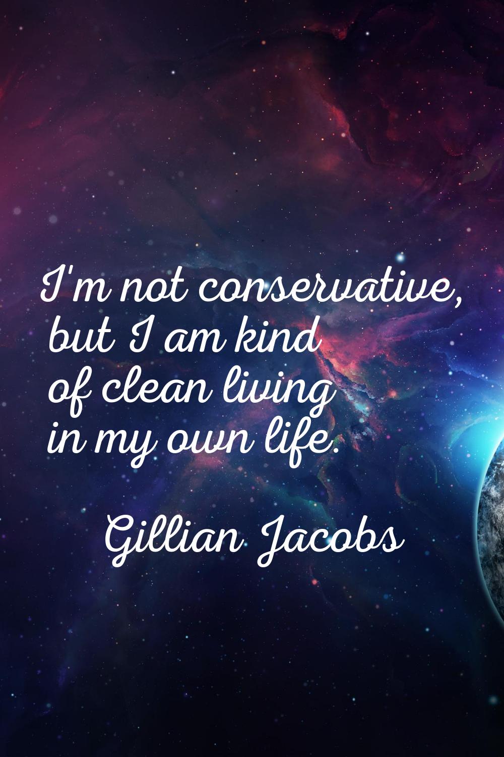 I'm not conservative, but I am kind of clean living in my own life.