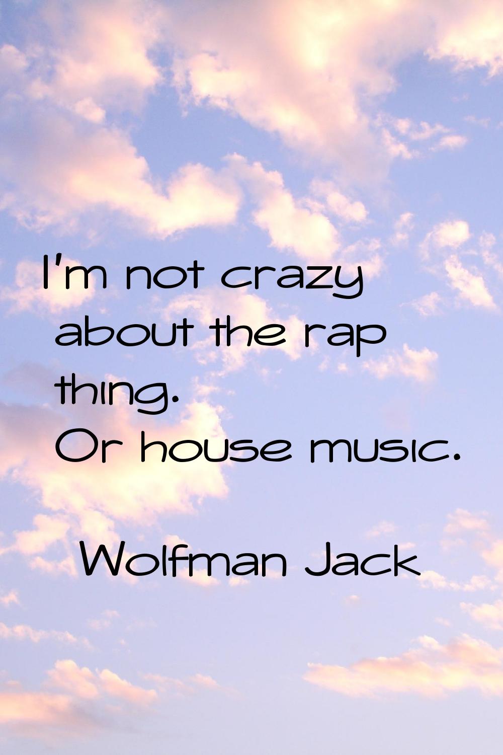 I'm not crazy about the rap thing. Or house music.