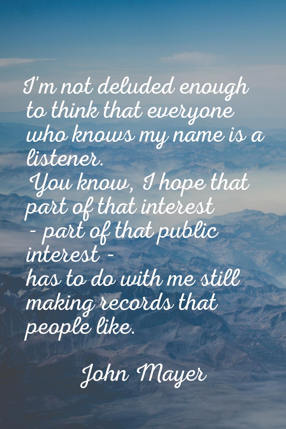 I'm not deluded enough to think that everyone who knows my name is a listener. You know, I hope tha
