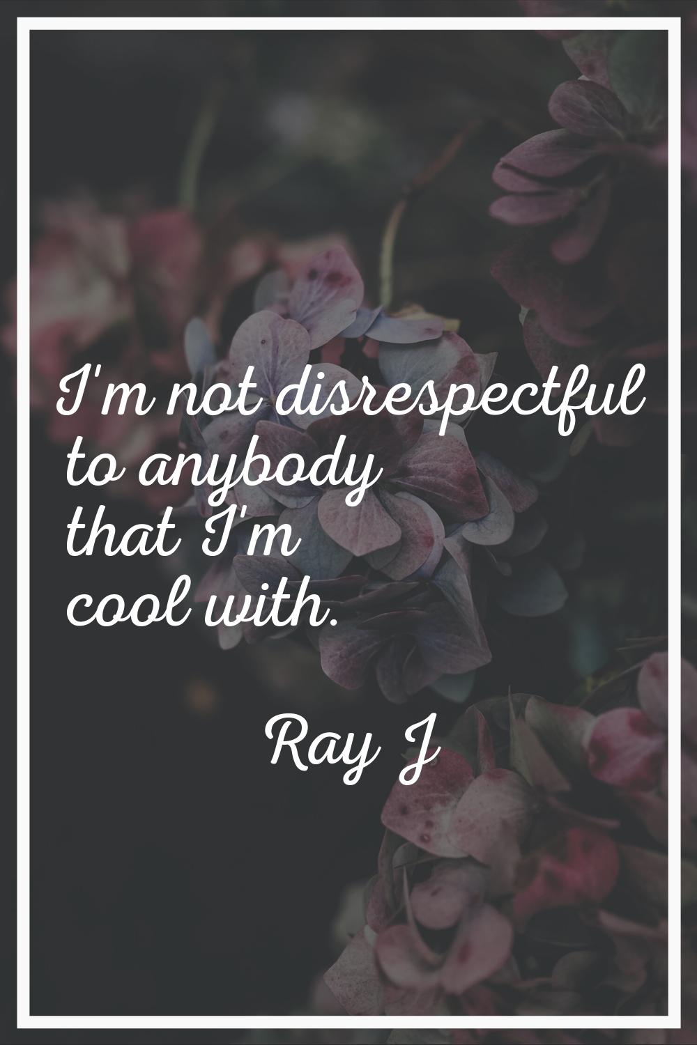 I'm not disrespectful to anybody that I'm cool with.