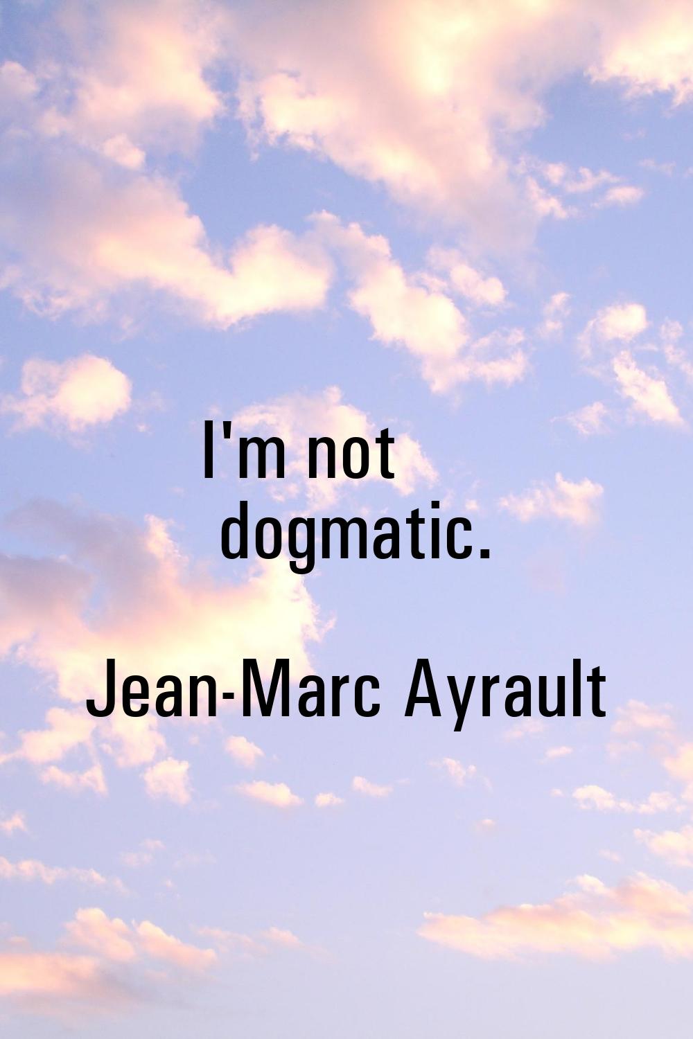 I'm not dogmatic.