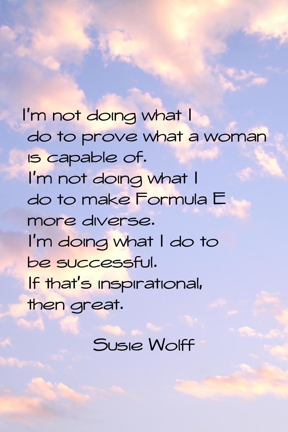 I'm not doing what I do to prove what a woman is capable of. I'm not doing what I do to make Formul