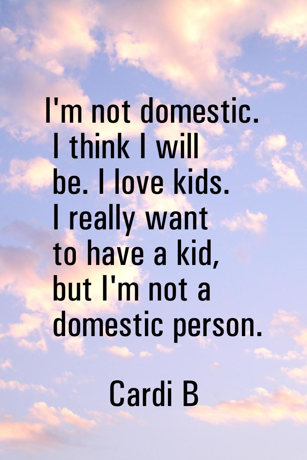 I'm not domestic. I think I will be. I love kids. I really want to have a kid, but I'm not a domest
