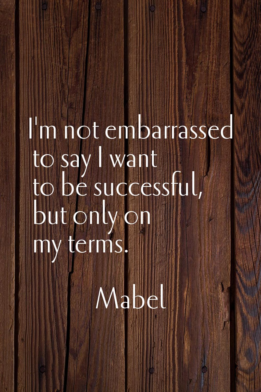 I'm not embarrassed to say I want to be successful, but only on my terms.