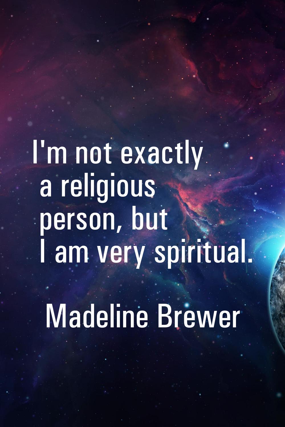 I'm not exactly a religious person, but I am very spiritual.