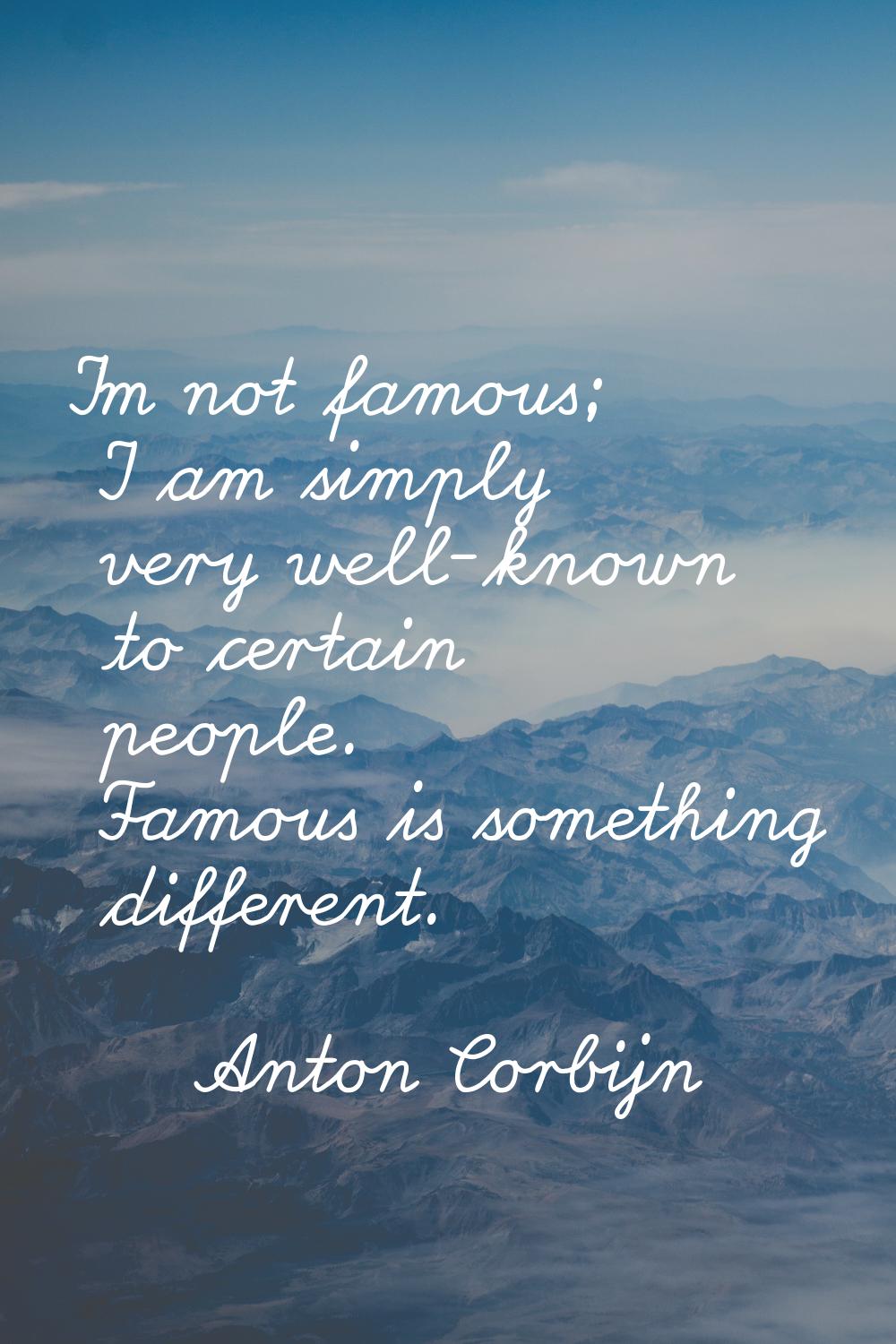 I'm not famous; I am simply very well-known to certain people. Famous is something different.