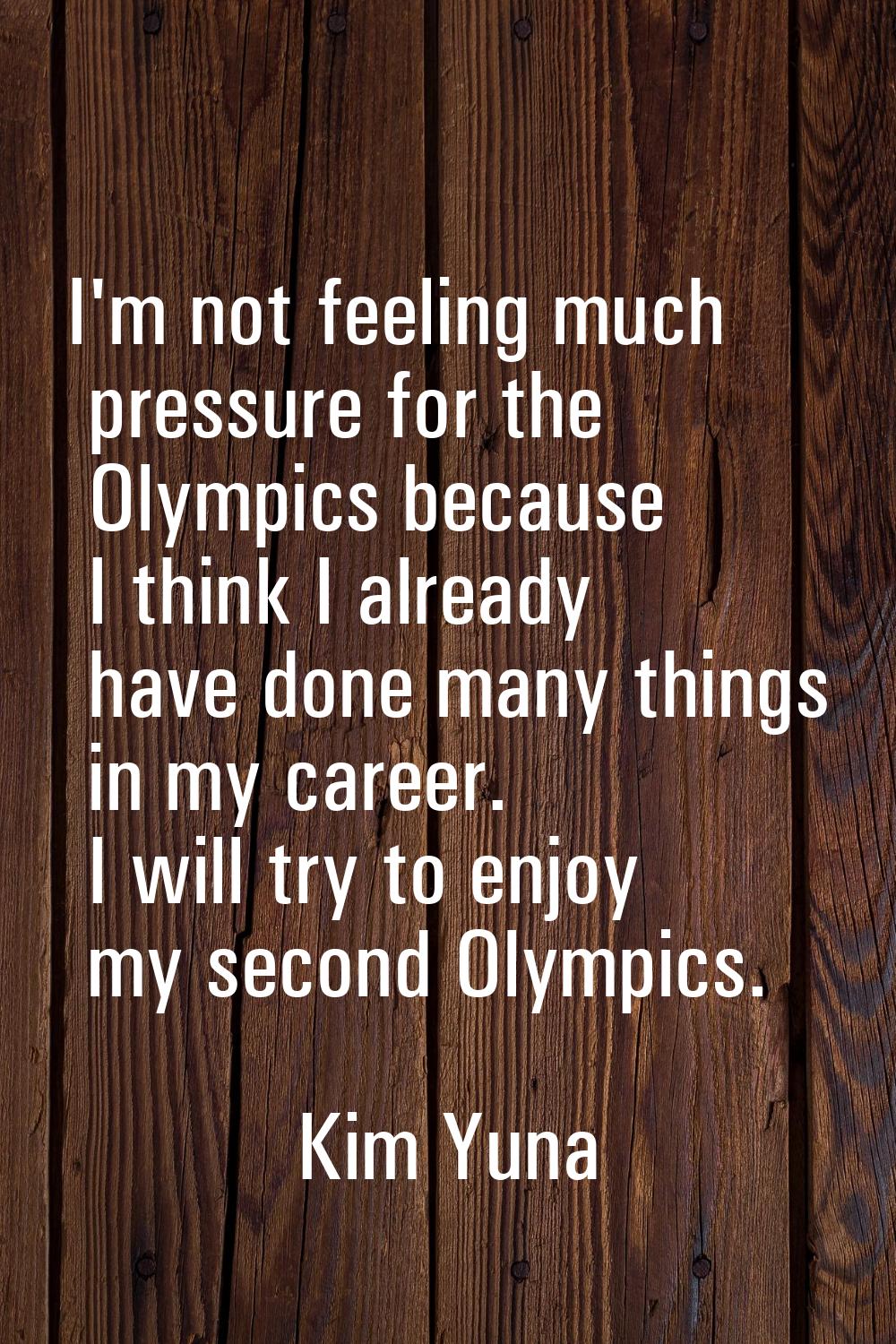 I'm not feeling much pressure for the Olympics because I think I already have done many things in m