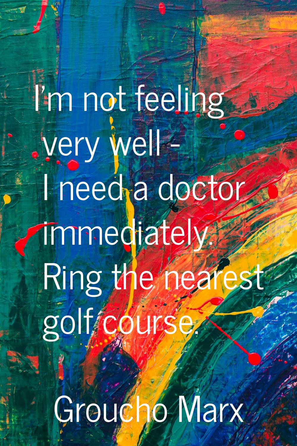 I'm not feeling very well - I need a doctor immediately. Ring the nearest golf course.