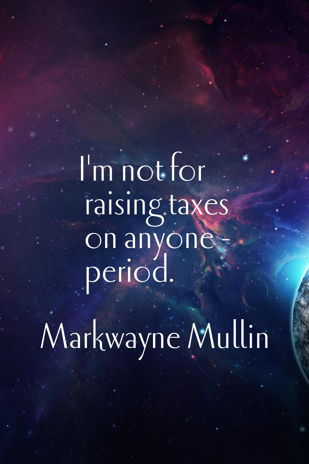 I'm not for raising taxes on anyone - period.