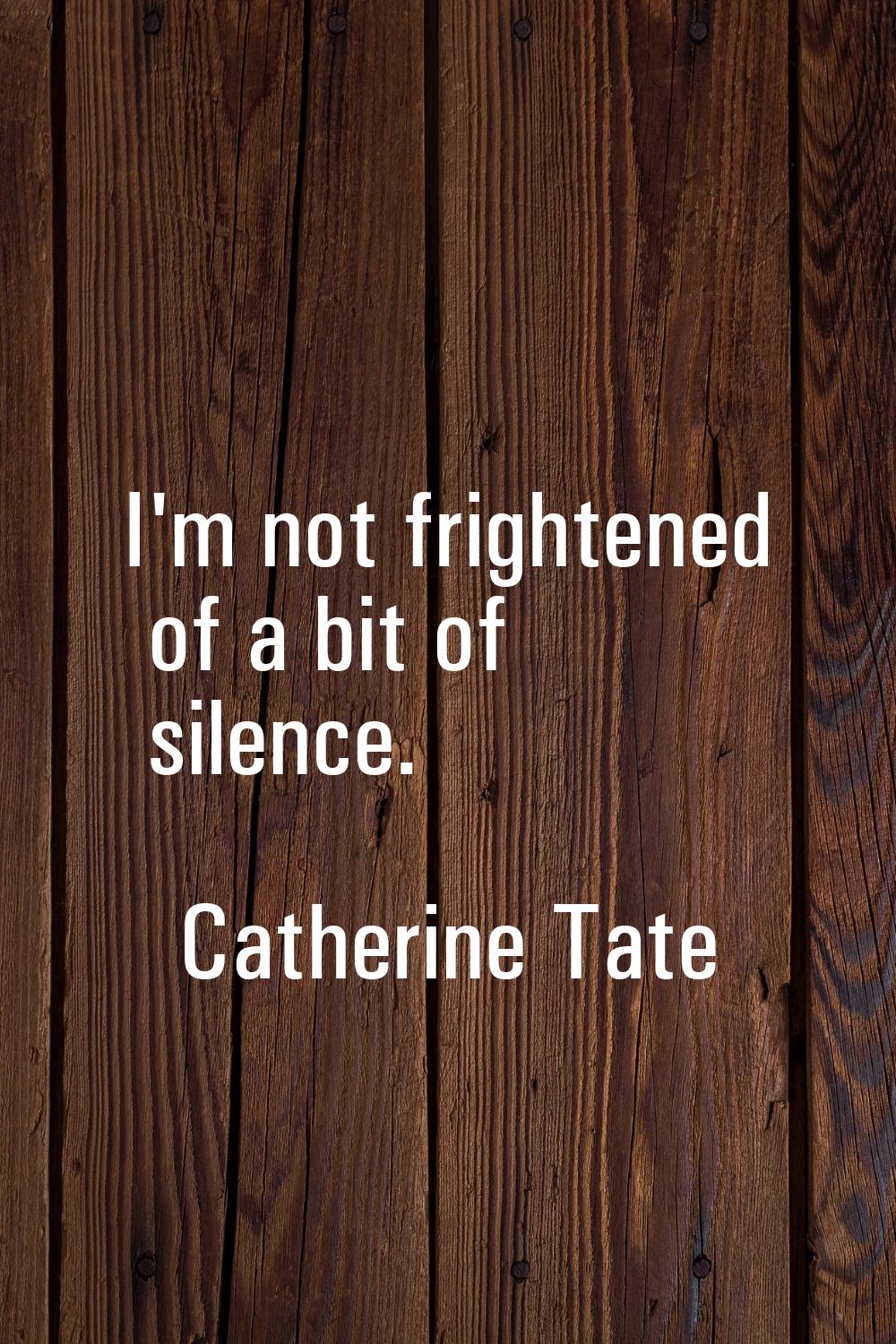 I'm not frightened of a bit of silence.