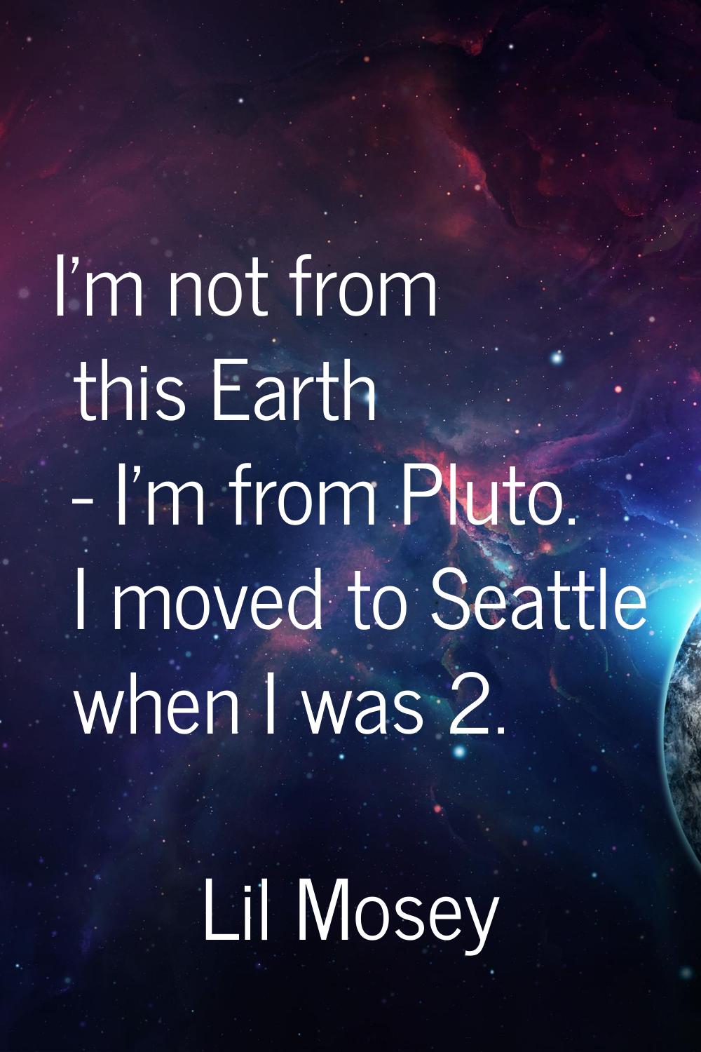 I'm not from this Earth - I'm from Pluto. I moved to Seattle when I was 2.