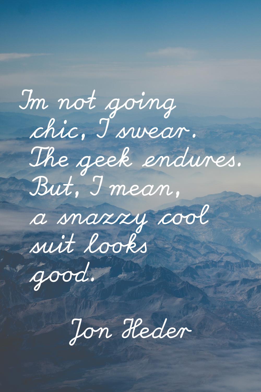 I'm not going chic, I swear. The geek endures. But, I mean, a snazzy cool suit looks good.