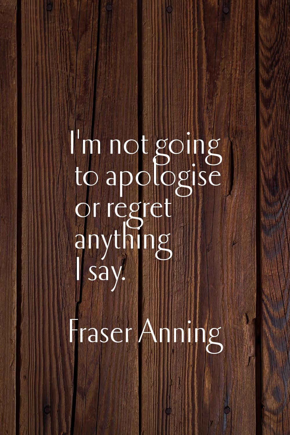 I'm not going to apologise or regret anything I say.