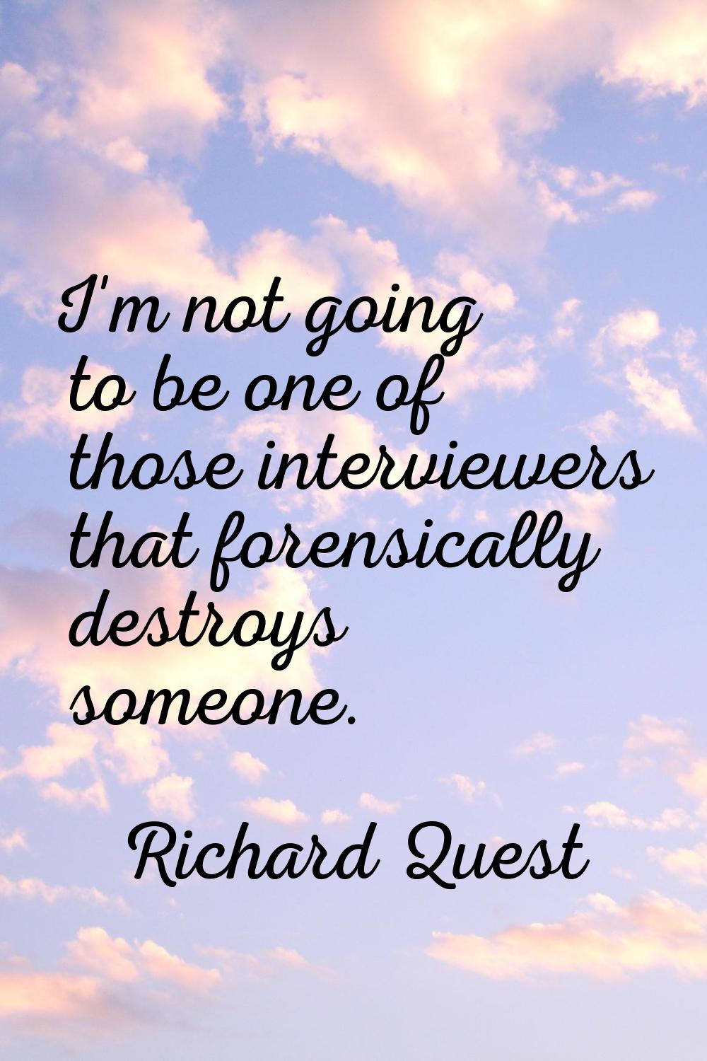 I'm not going to be one of those interviewers that forensically destroys someone.