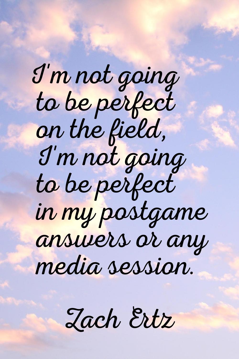 I'm not going to be perfect on the field, I'm not going to be perfect in my postgame answers or any