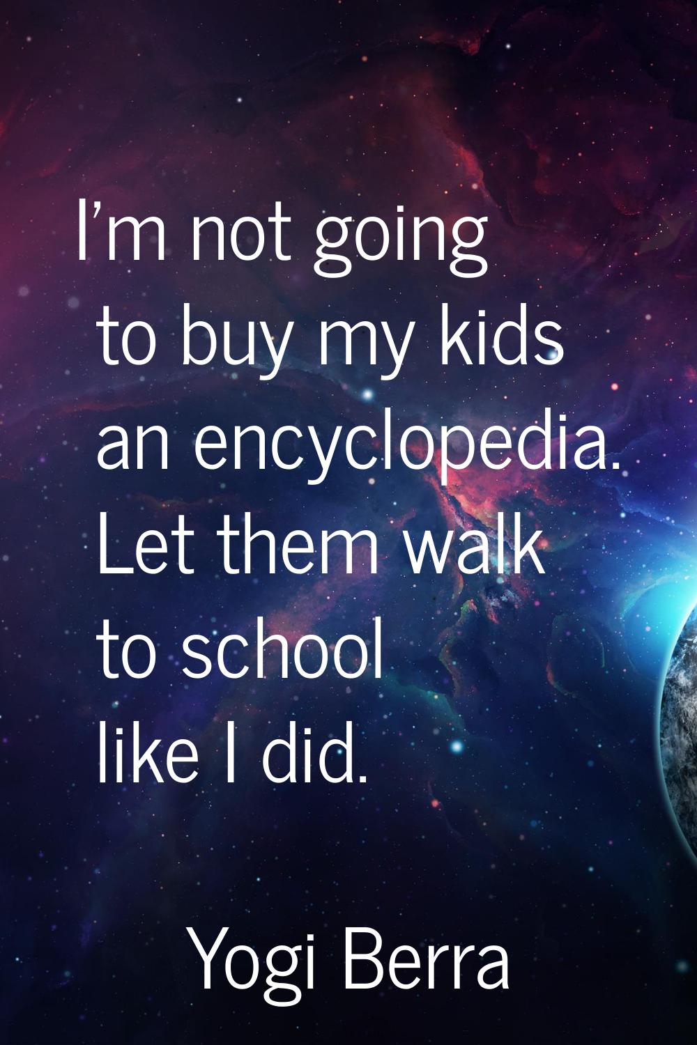 I'm not going to buy my kids an encyclopedia. Let them walk to school like I did.