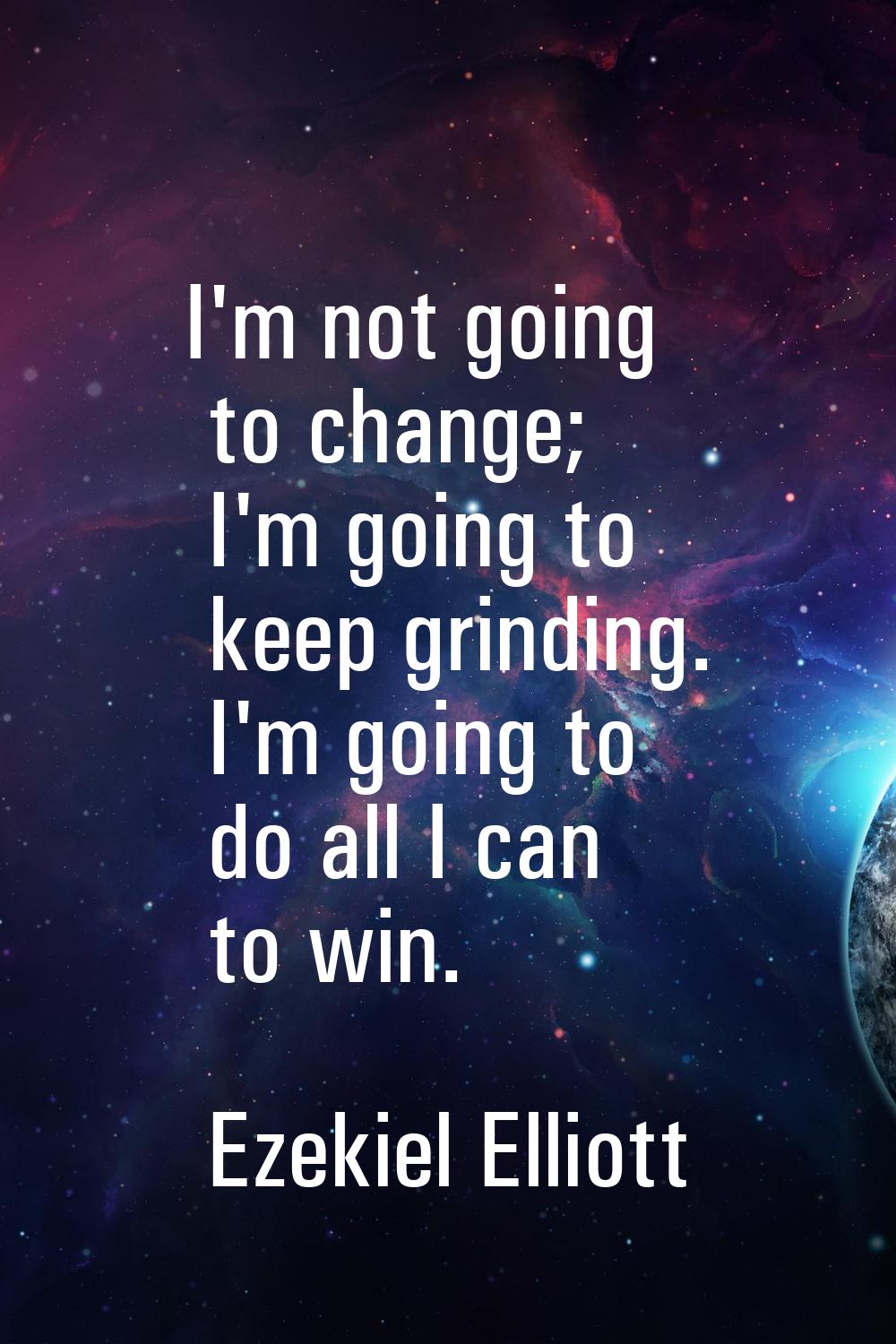I'm not going to change; I'm going to keep grinding. I'm going to do all I can to win.