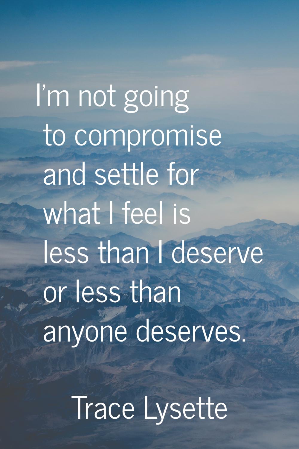 I'm not going to compromise and settle for what I feel is less than I deserve or less than anyone d