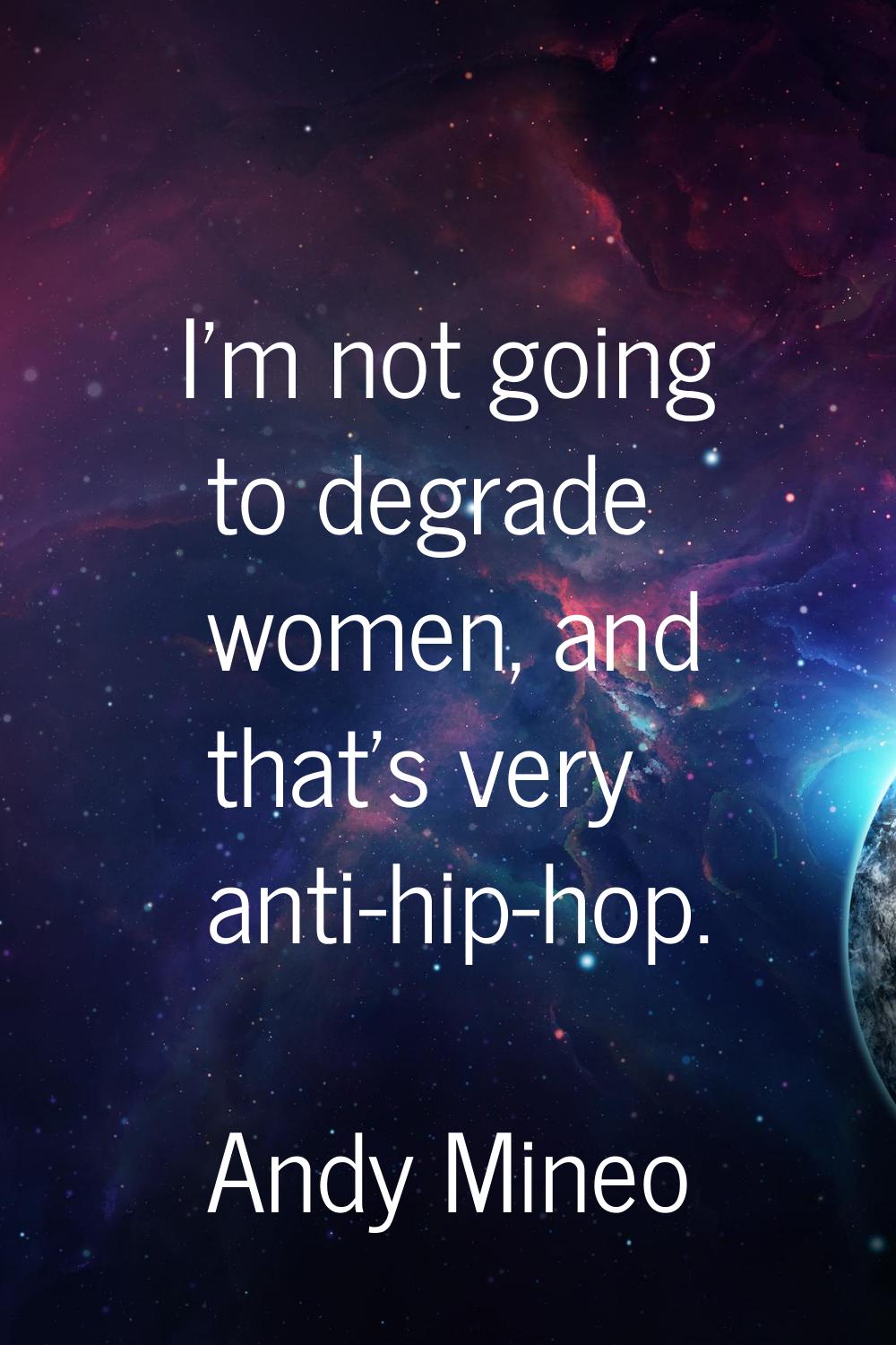 I'm not going to degrade women, and that's very anti-hip-hop.