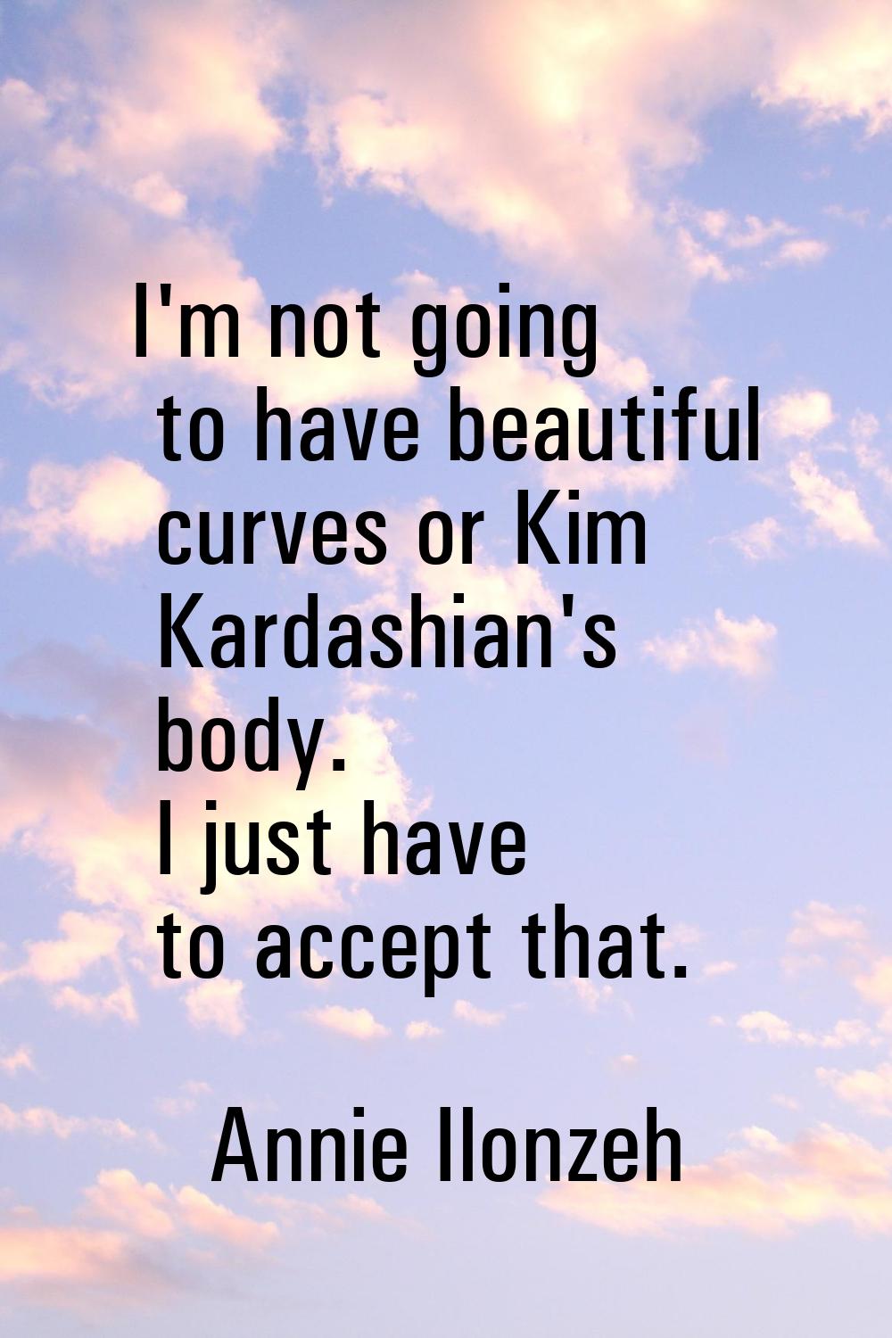 I'm not going to have beautiful curves or Kim Kardashian's body. I just have to accept that.