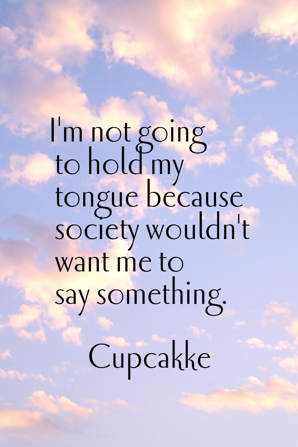 I'm not going to hold my tongue because society wouldn't want me to say something.