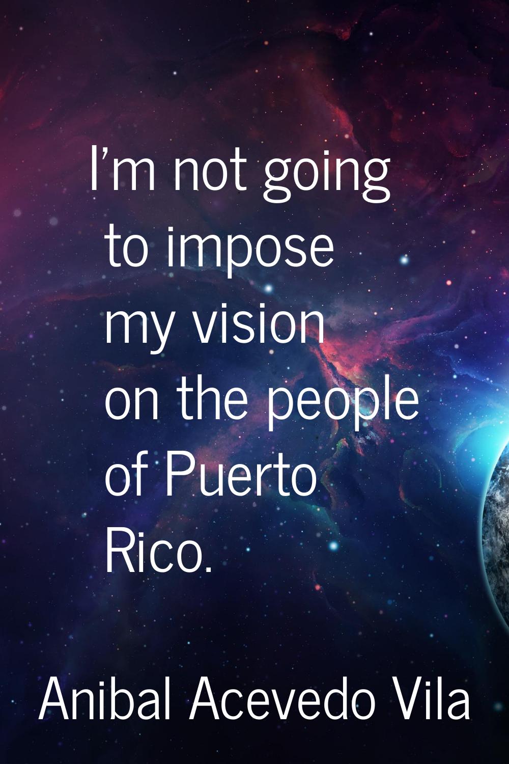 I'm not going to impose my vision on the people of Puerto Rico.