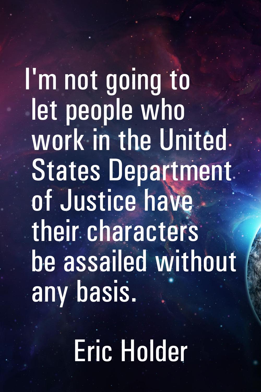 I'm not going to let people who work in the United States Department of Justice have their characte