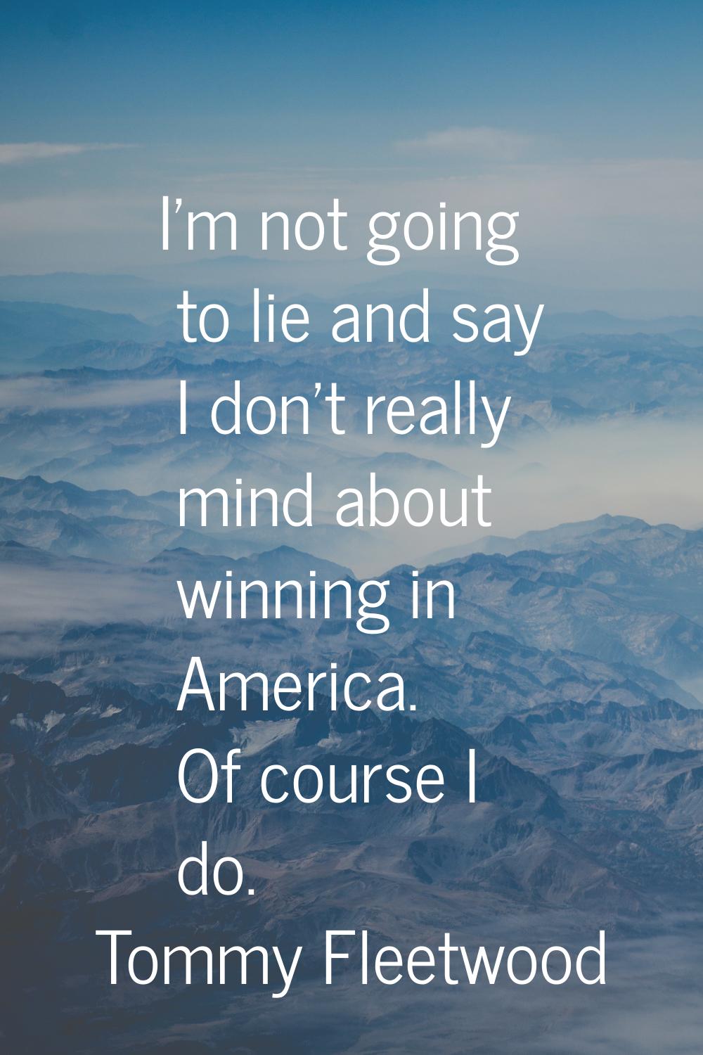 I'm not going to lie and say I don't really mind about winning in America. Of course I do.