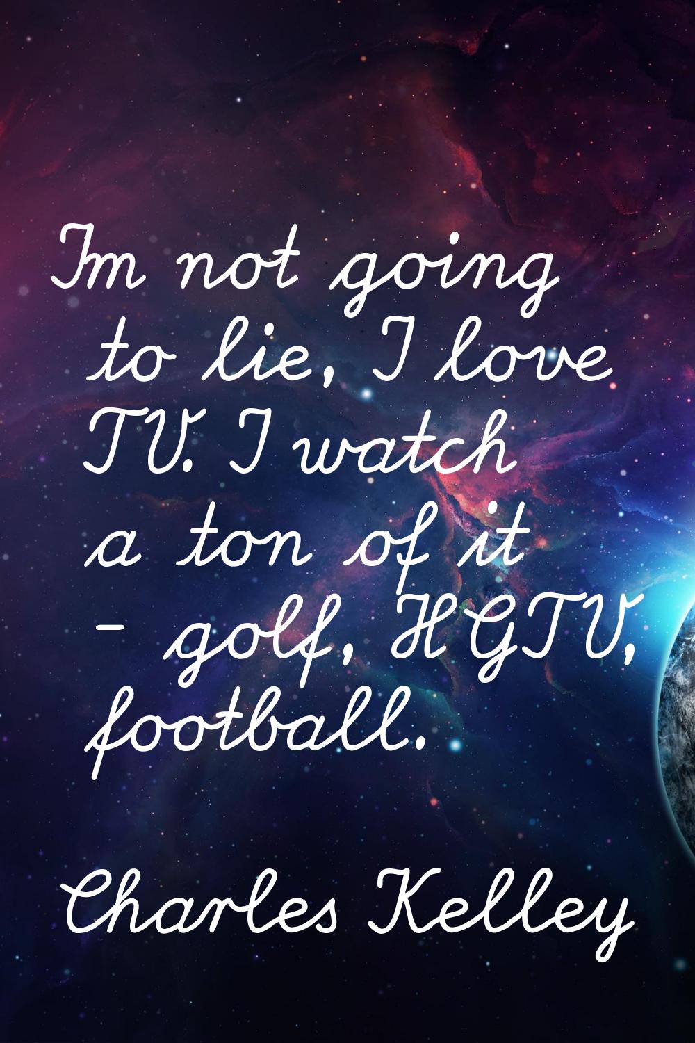 I'm not going to lie, I love TV. I watch a ton of it - golf, HGTV, football.