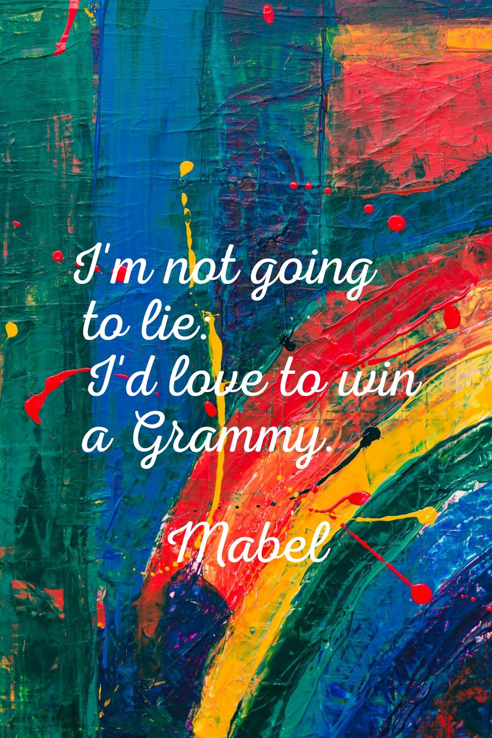 I'm not going to lie: I'd love to win a Grammy.