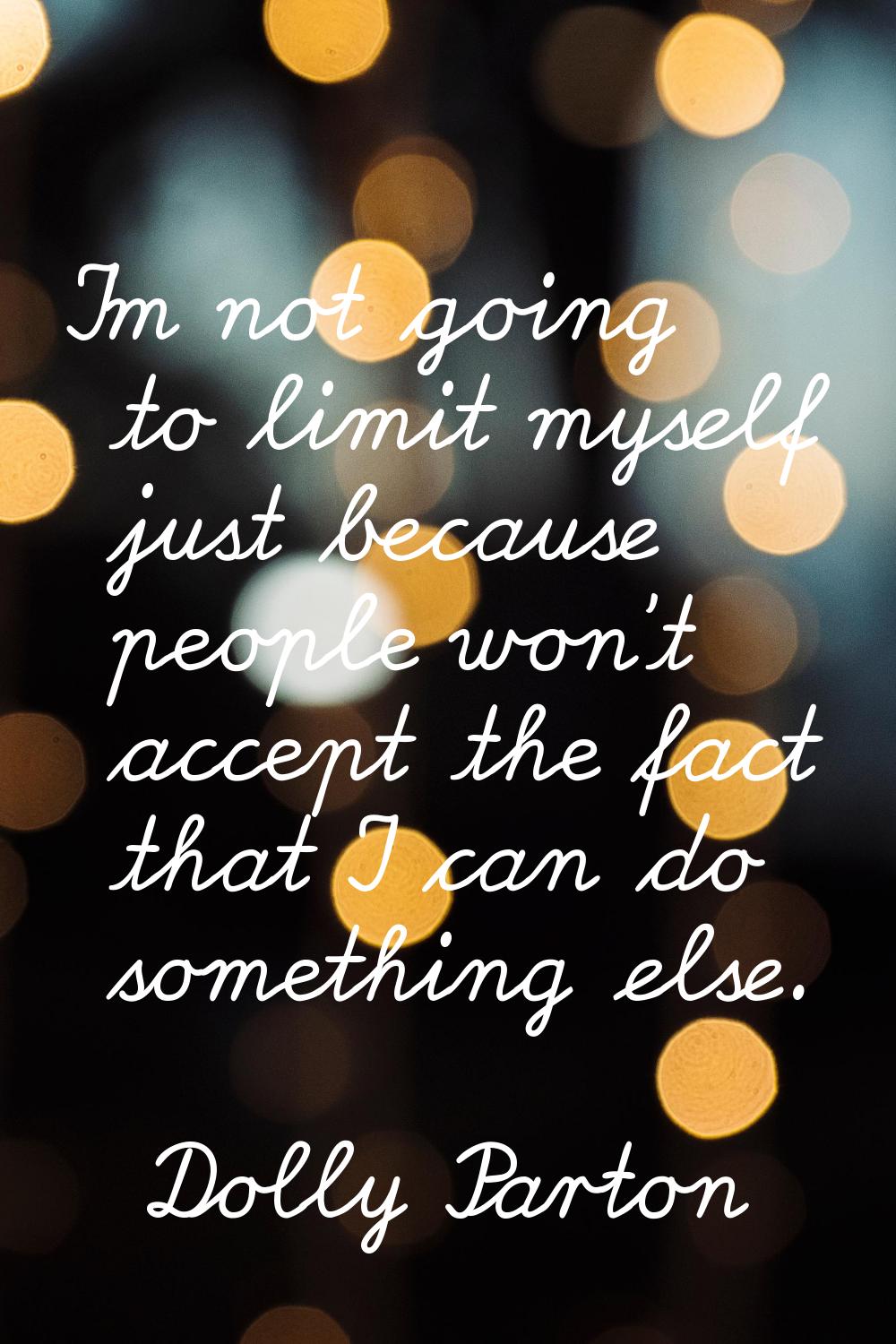I'm not going to limit myself just because people won't accept the fact that I can do something els