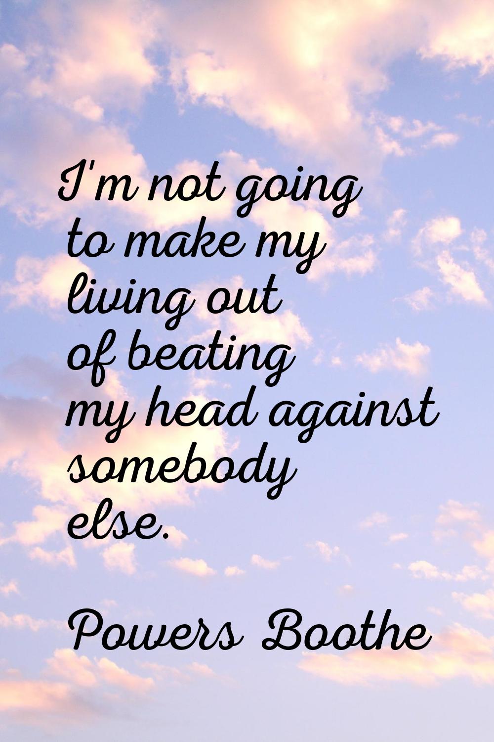 I'm not going to make my living out of beating my head against somebody else.