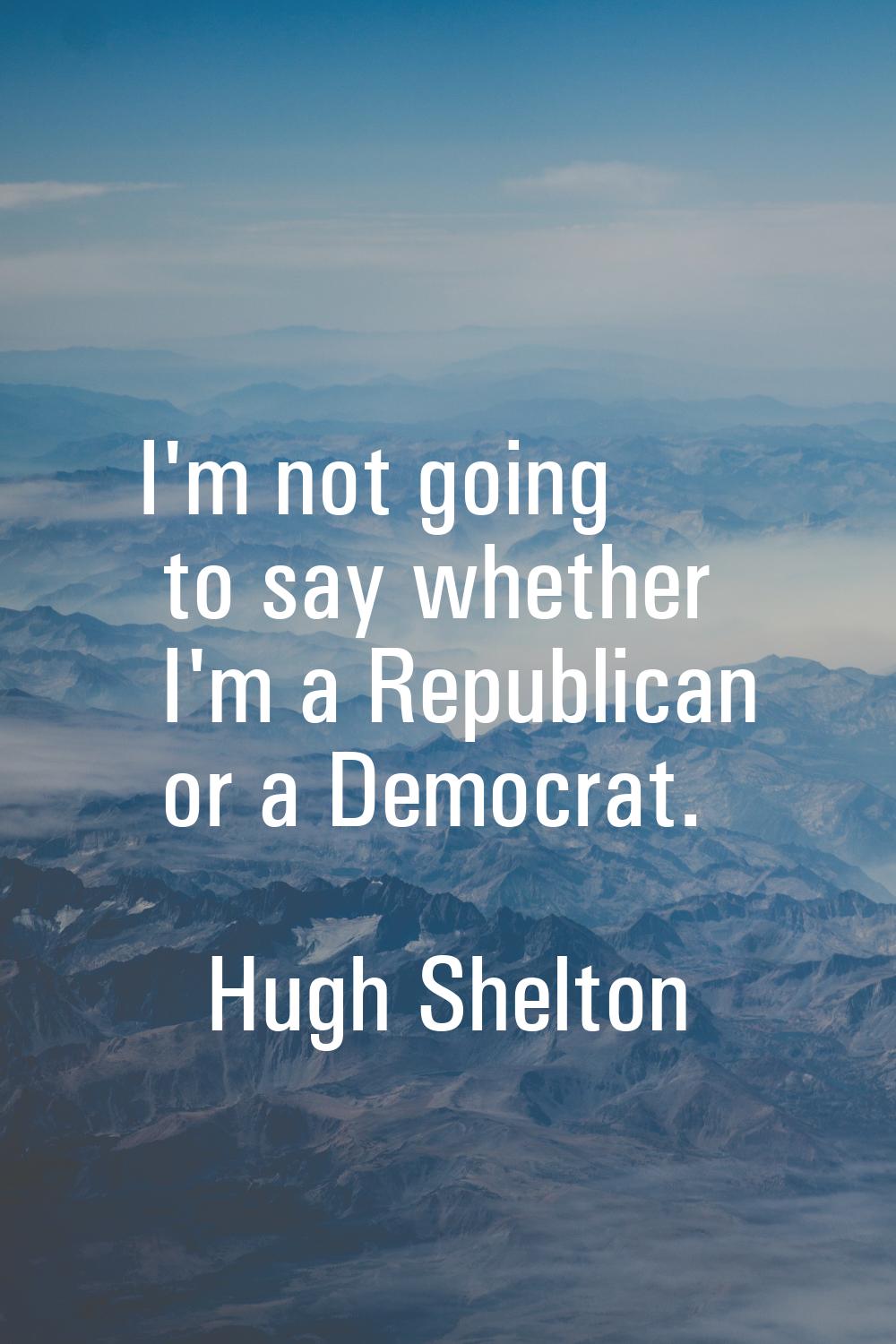 I'm not going to say whether I'm a Republican or a Democrat.