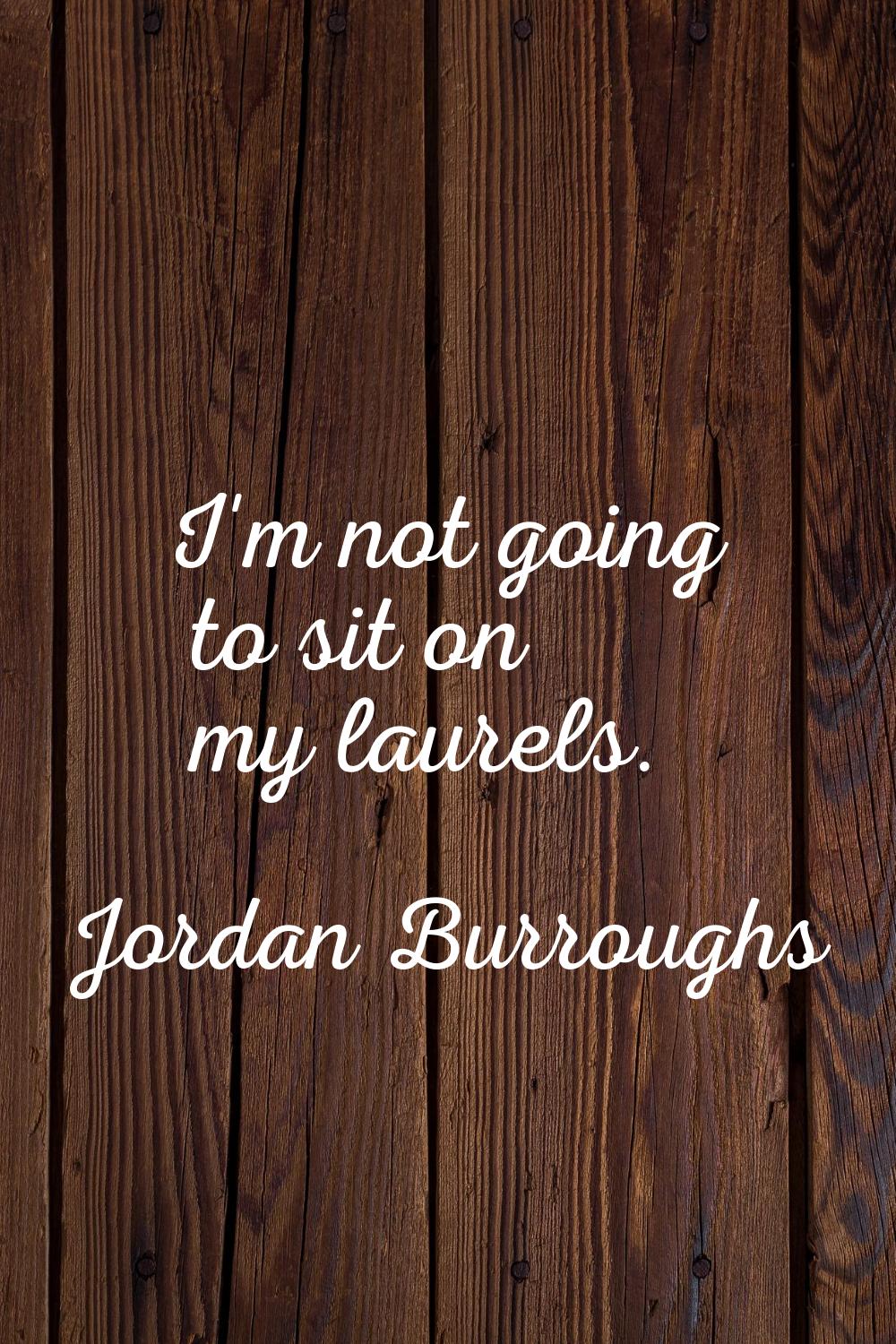 I'm not going to sit on my laurels.