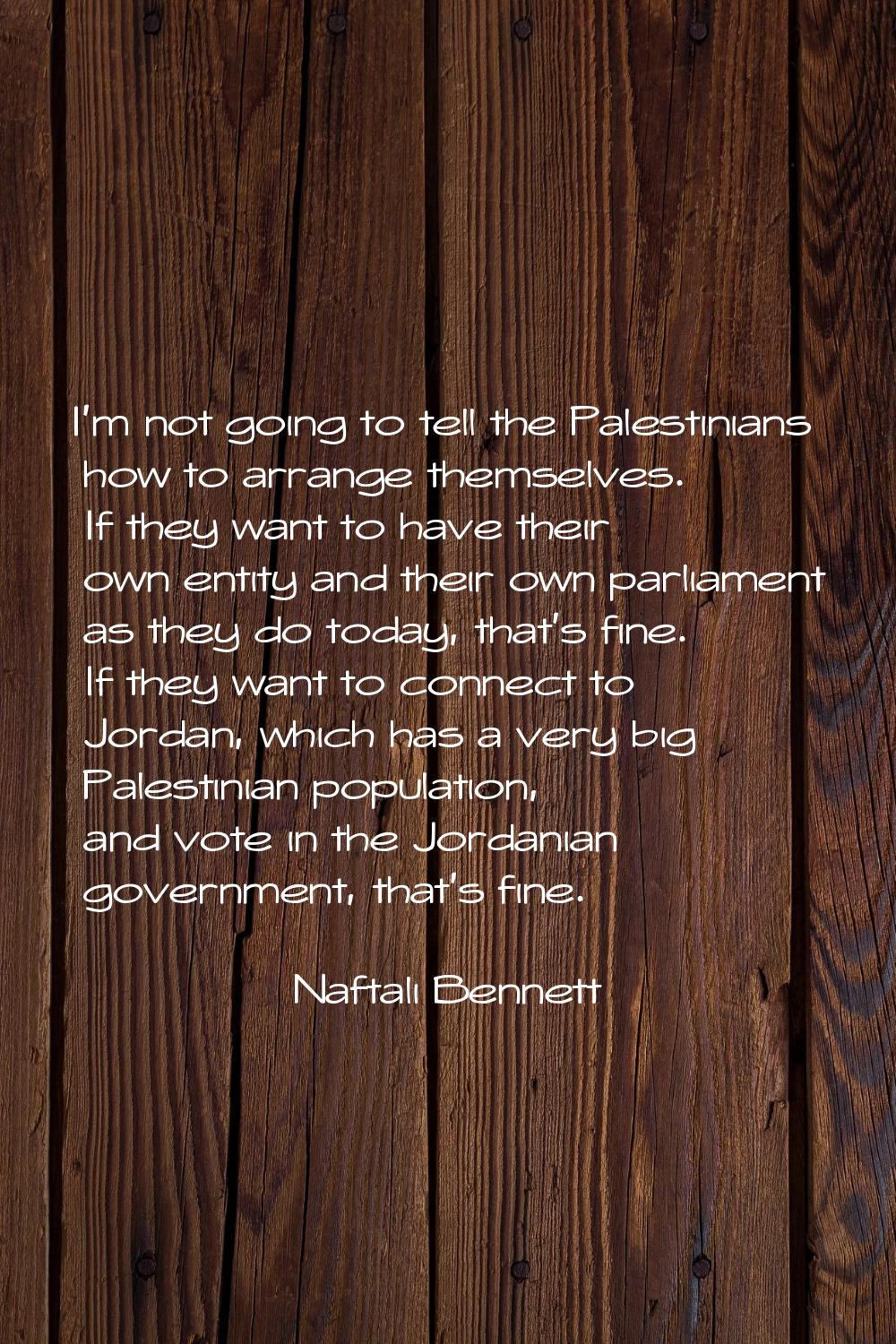 I'm not going to tell the Palestinians how to arrange themselves. If they want to have their own en