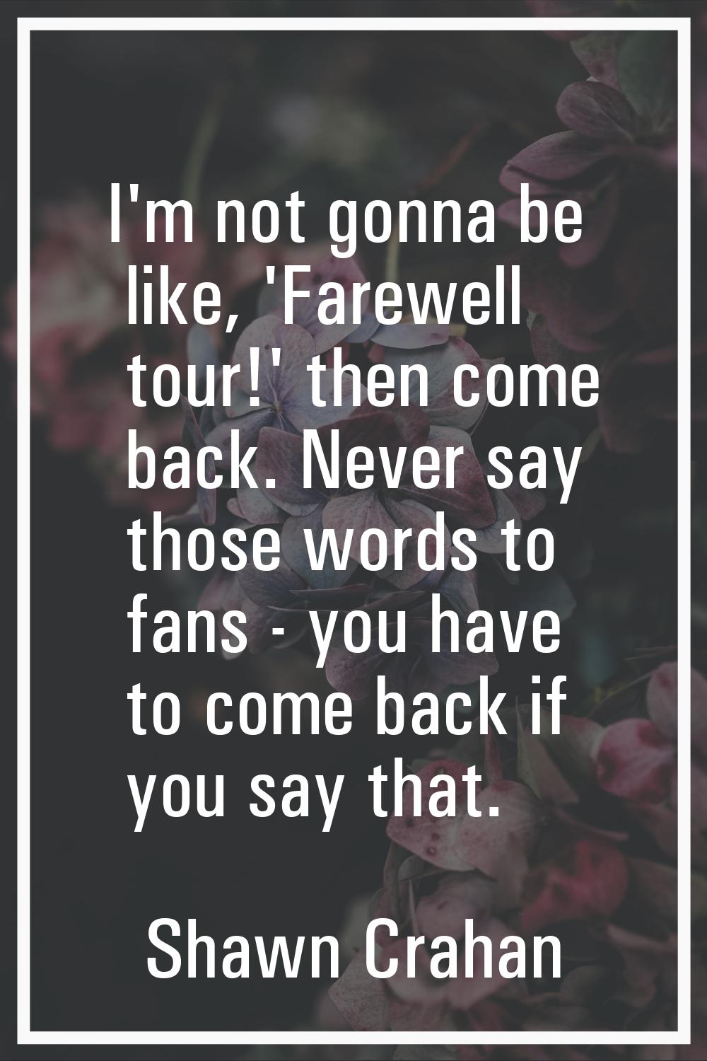 I'm not gonna be like, 'Farewell tour!' then come back. Never say those words to fans - you have to