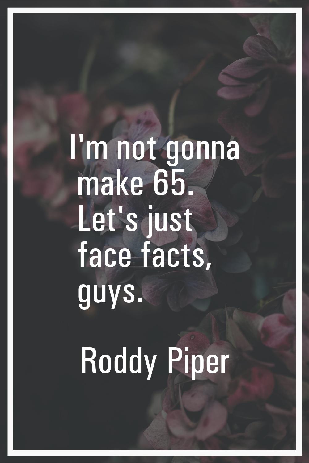 I'm not gonna make 65. Let's just face facts, guys.