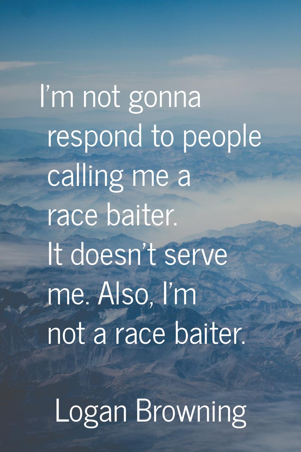 I'm not gonna respond to people calling me a race baiter. It doesn't serve me. Also, I'm not a race