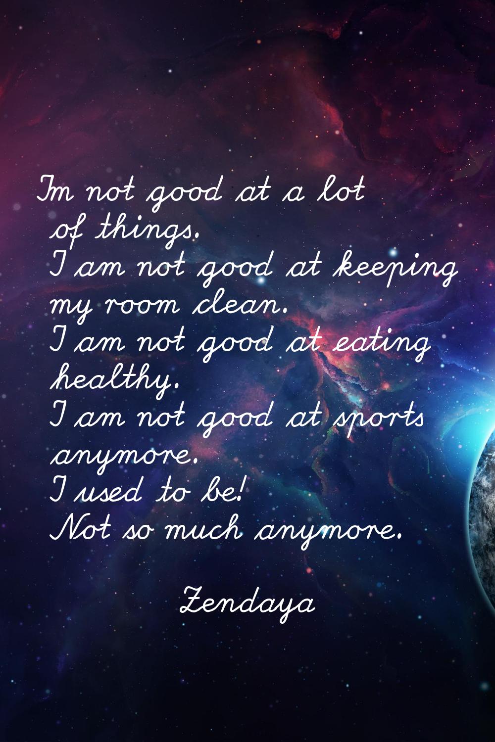 I'm not good at a lot of things. I am not good at keeping my room clean. I am not good at eating he