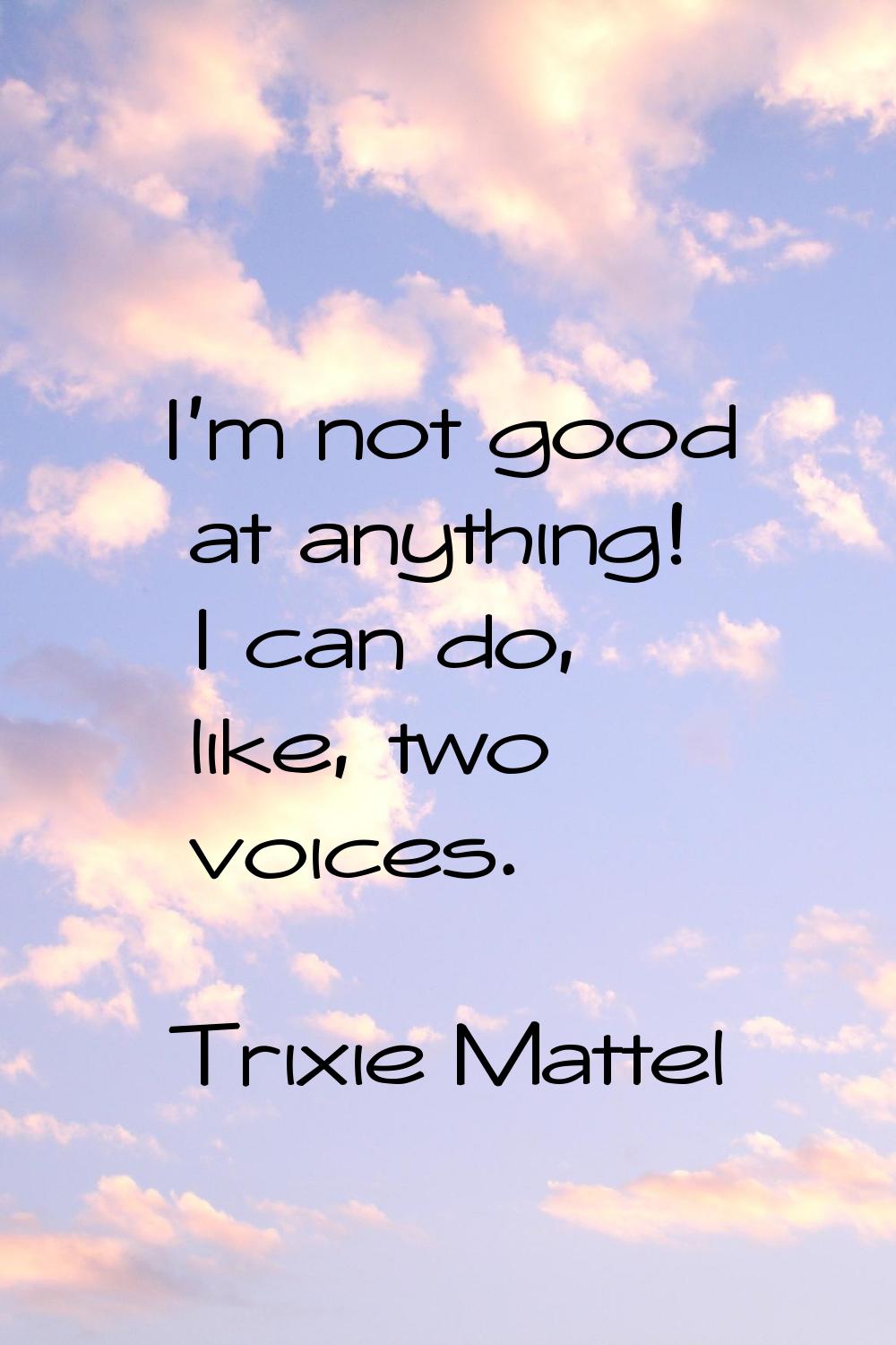 I'm not good at anything! I can do, like, two voices.