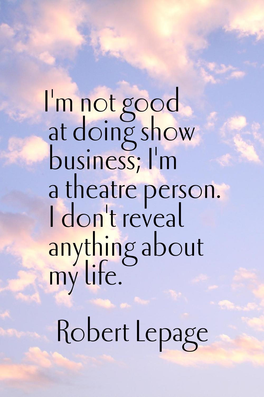 I'm not good at doing show business; I'm a theatre person. I don't reveal anything about my life.