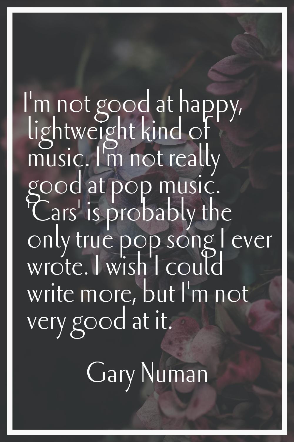 I'm not good at happy, lightweight kind of music. I'm not really good at pop music. 'Cars' is proba