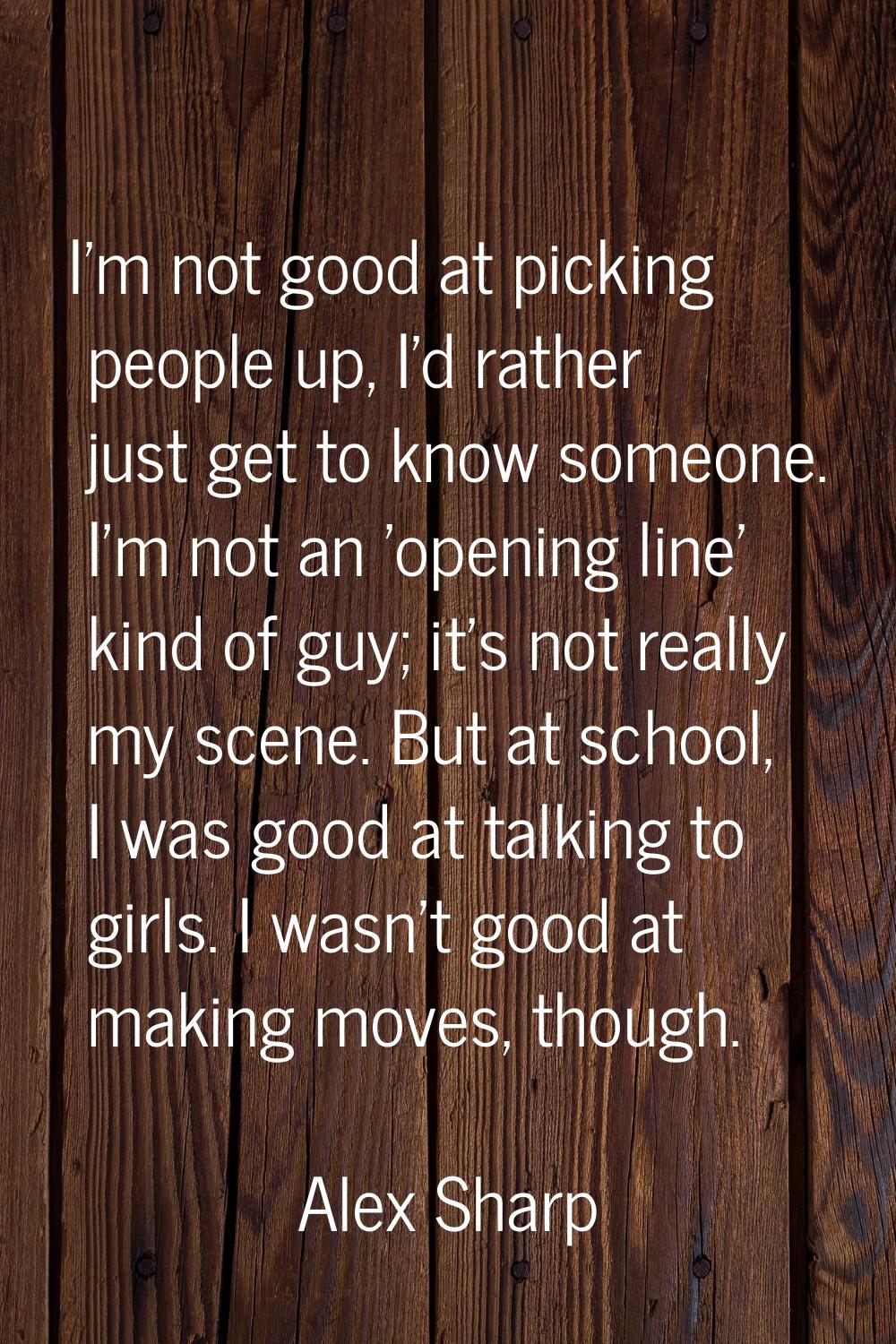 I'm not good at picking people up, I'd rather just get to know someone. I'm not an 'opening line' k