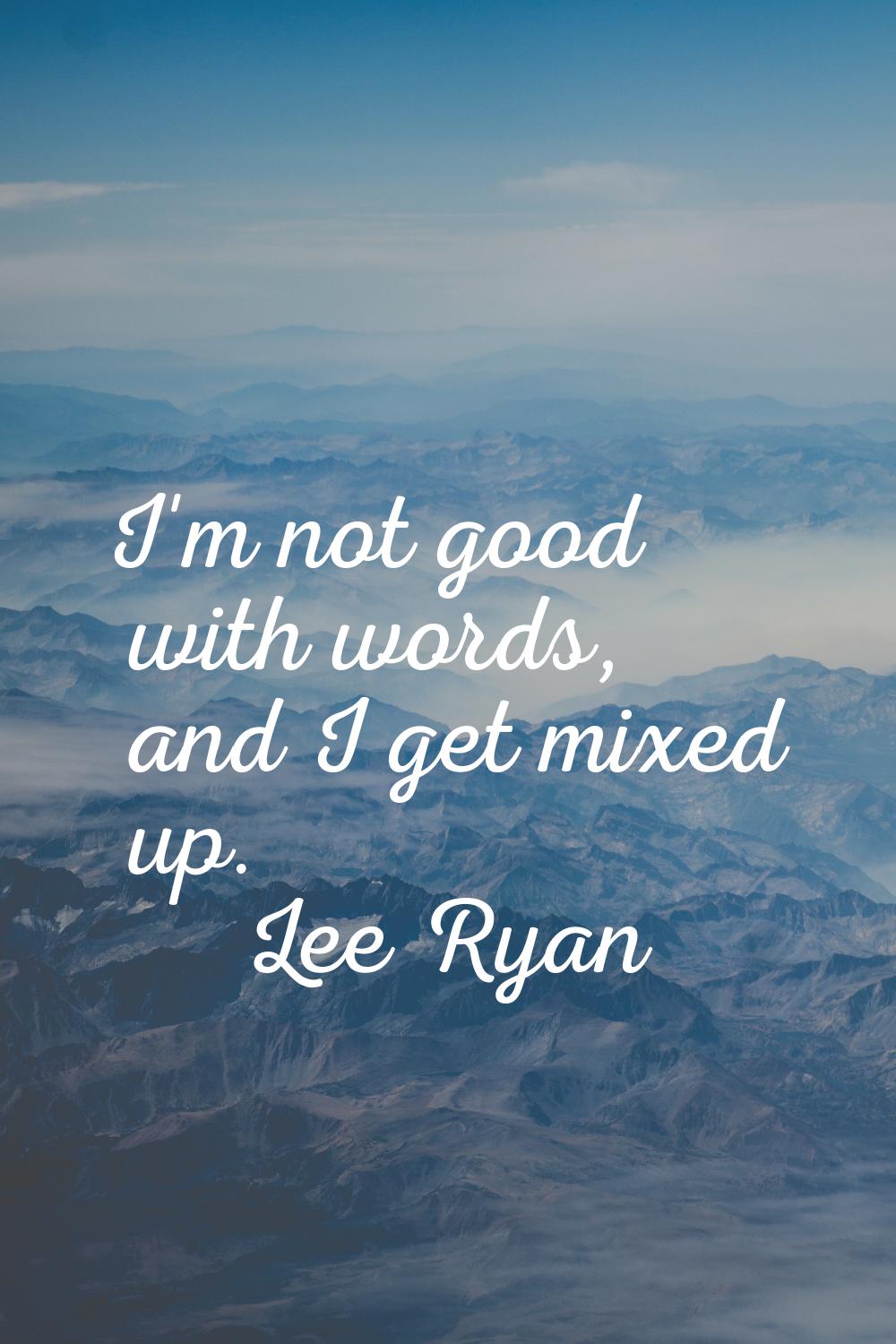 I'm not good with words, and I get mixed up.