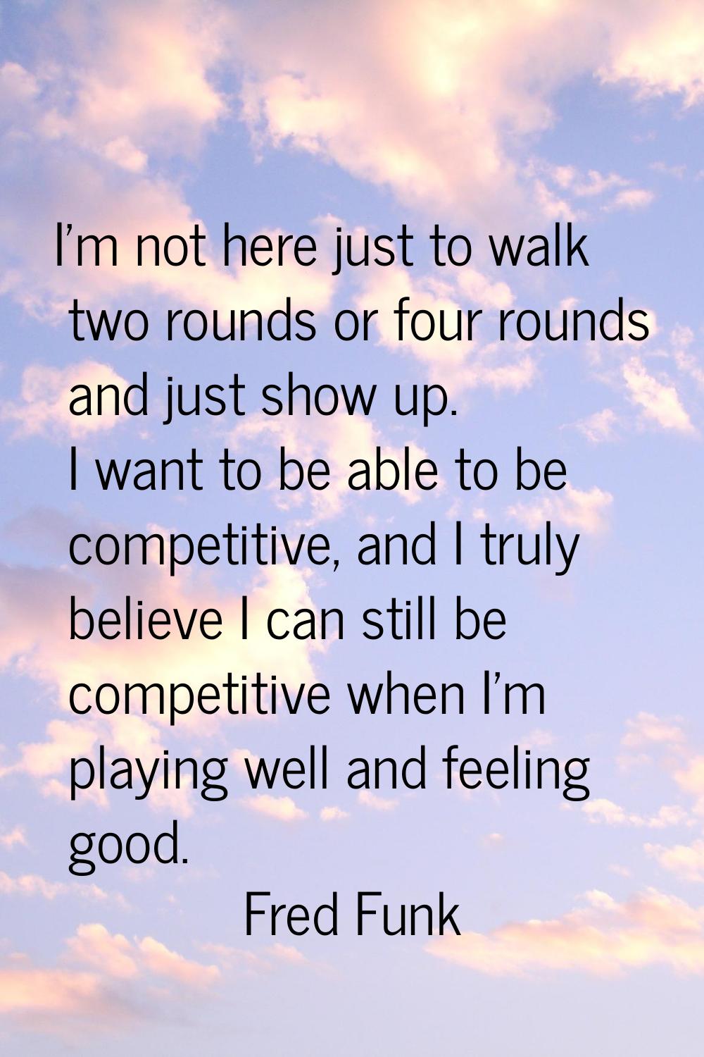 I'm not here just to walk two rounds or four rounds and just show up. I want to be able to be compe