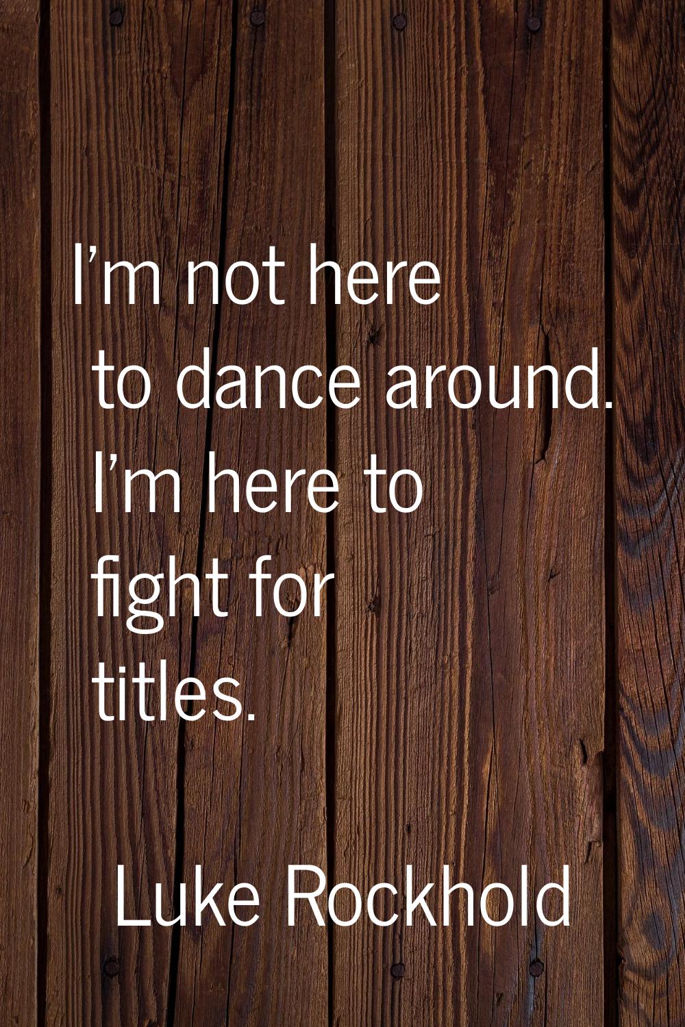 I'm not here to dance around. I'm here to fight for titles.